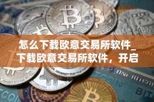 怎么下载欧意交易所软件_下载欧意交易所软件,开启加密货币之旅 怎么下载欧意交易所软件_下载欧意交易所软件,开启加密货币之旅