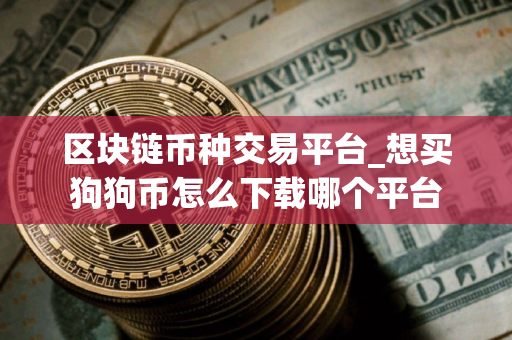区块链币种交易平台_想买狗狗币怎么下载哪个平台