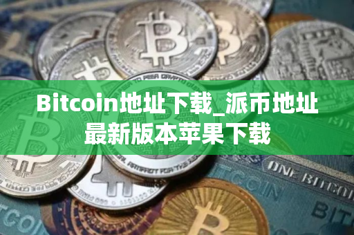 Bitcoin地址下载_派币地址最新版本苹果下载