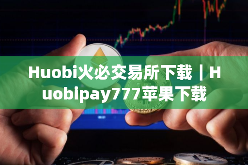 Huobi火必交易所下载｜Huobipay777苹果下载