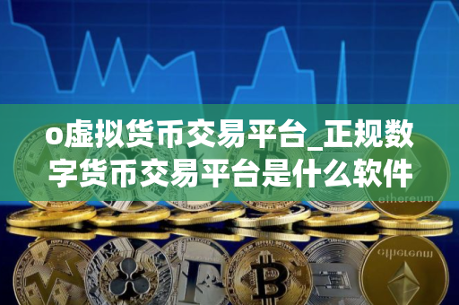 o虚拟货币交易平台_正规数字货币交易平台是什么软件,安全吗？正规数字货币交易平台交易平台安全么v3.044