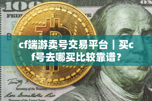 cf端游卖号交易平台｜买cf号去哪买比较靠谱？