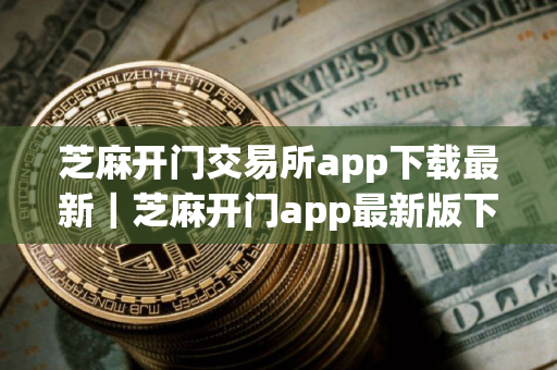 芝麻开门交易所app下载最新｜芝麻开门app最新版下载iOS链接