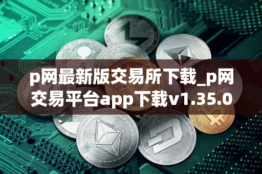 p网最新版交易所下载_p网交易平台app下载v1.35.0