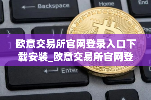 欧意交易所官网登录入口下载安装_欧意交易所官网登录下载指南_最新