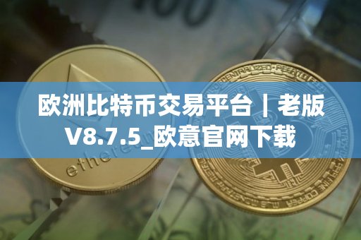 欧洲比特币交易平台｜老版V8.7.5_欧意官网下载