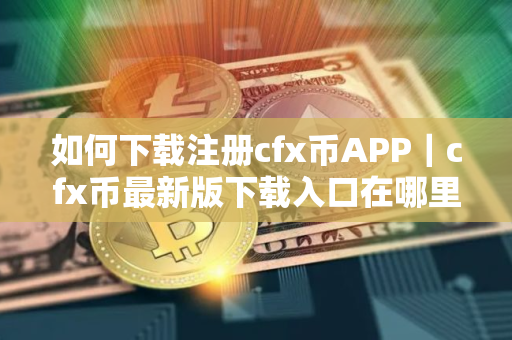 如何下载注册cfx币APP｜cfx币最新版下载入口在哪里