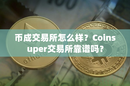 币成交易所怎么样？Coinsuper交易所靠谱吗？