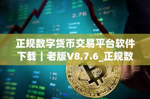 正规数字货币交易平台软件下载｜老版V8.7.6_正规数字货币交易平台usdt价格