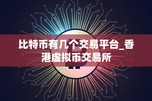 比特币有几个交易平台_香港虚拟币交易所