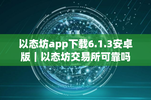 以态坊app下载6.1.3安卓版｜以态坊交易所可靠吗