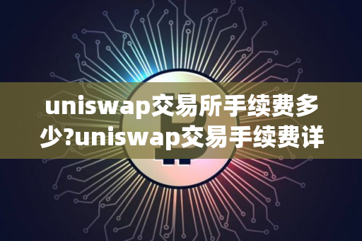 uniswap交易所手续费多少?uniswap交易手续费详情