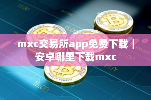 mxc交易所app免费下载｜安卓哪里下载mxc