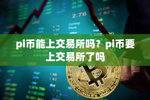 pi币能上交易所吗？pi币要上交易所了吗