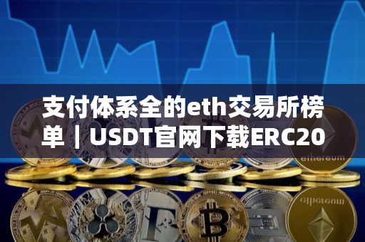 支付体系全的eth交易所榜单｜USDT官网下载ERC20