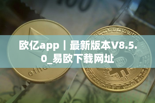 欧亿app｜最新版本V8.5.0_易欧下载网址