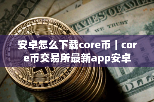 安卓怎么下载core币｜core币交易所最新app安卓