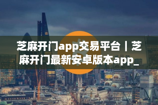 芝麻开门app交易平台｜芝麻开门最新安卓版本app_V8.1.23