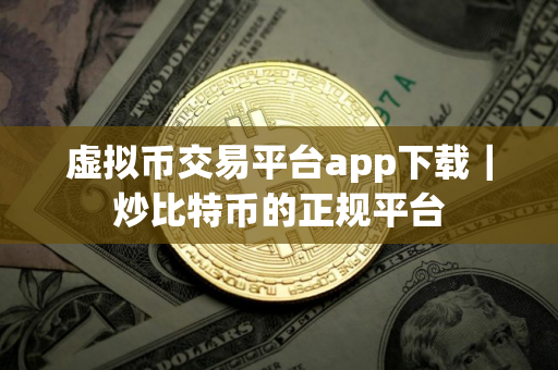 虚拟币交易平台app下载｜炒比特币的正规平台