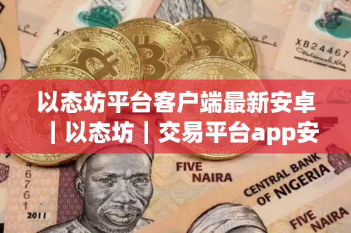 以态坊平台客户端最新安卓｜以态坊｜交易平台app安卓下载