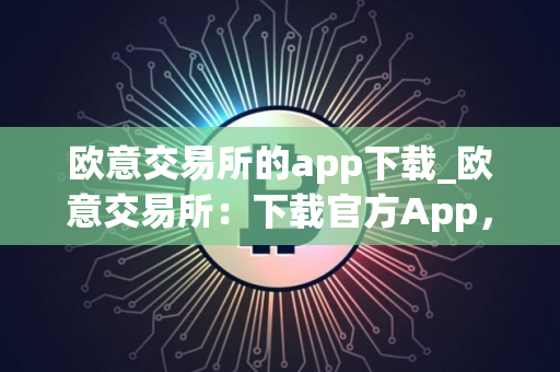 欧意交易所的app下载_欧意交易所：下载官方App，开启加密之旅