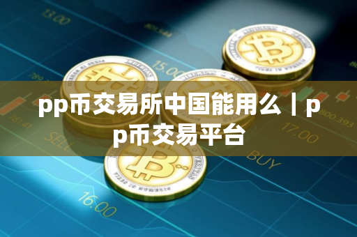 pp币交易所中国能用么｜pp币交易平台