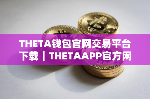 THETA钱包官网交易平台下载｜THETAAPP官方网站是多少v4.3.7