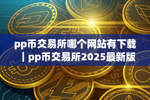 pp币交易所哪个网站有下载｜pp币交易所2025最新版本V8.0.26官方版