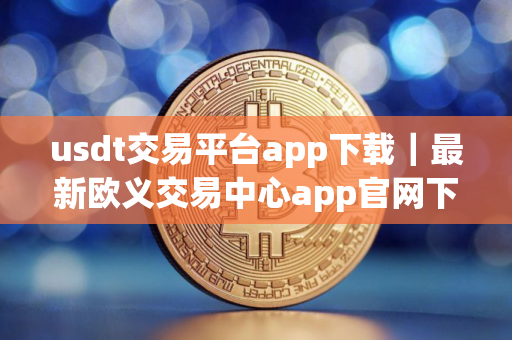 usdt交易平台app下载｜最新欧义交易中心app官网下载安装
