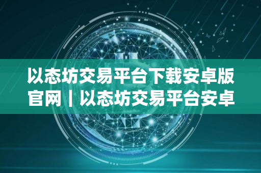 以态坊交易平台下载安卓版官网｜以态坊交易平台安卓app下载