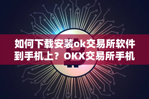 如何下载安装ok交易所软件到手机上？OKX交易所手机版下载安装指南