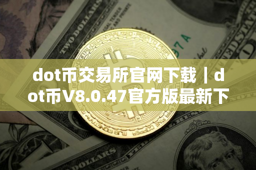 dot币交易所官网下载｜dot币V8.0.47官方版最新下载