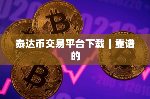 泰达币交易平台下载｜靠谱的