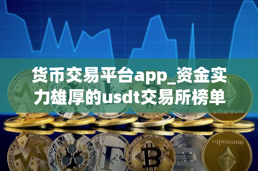 货币交易平台app_资金实力雄厚的usdt交易所榜单