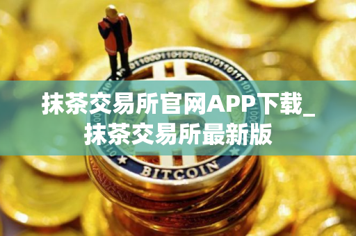 抹茶交易所官网APP下载_抹茶交易所最新版