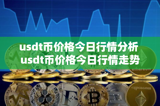 usdt币价格今日行情分析 usdt币价格今日行情走势