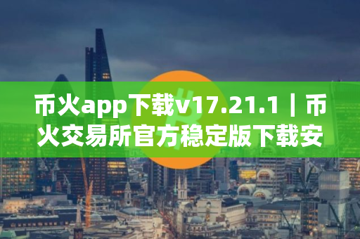 币火app下载v17.21.1｜币火交易所官方稳定版下载安装