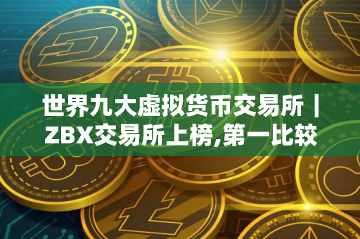 世界九大虚拟货币交易所｜ZBX交易所上榜,第一比较有特色