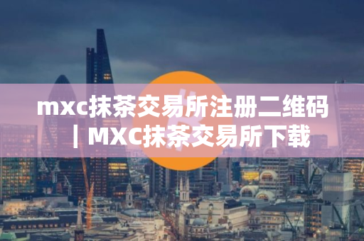 mxc抹茶交易所注册二维码｜MXC抹茶交易所下载