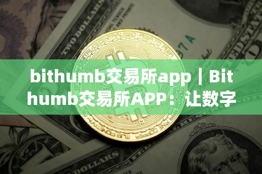 bithumb交易所app｜Bithumb交易所APP：让数字货币交易更加方便快捷