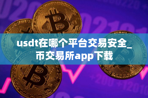 usdt在哪个平台交易安全_币交易所app下载