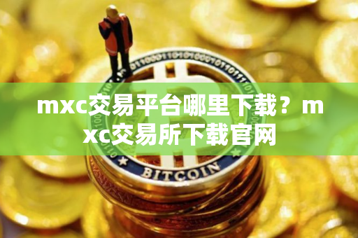 mxc交易平台哪里下载？mxc交易所下载官网