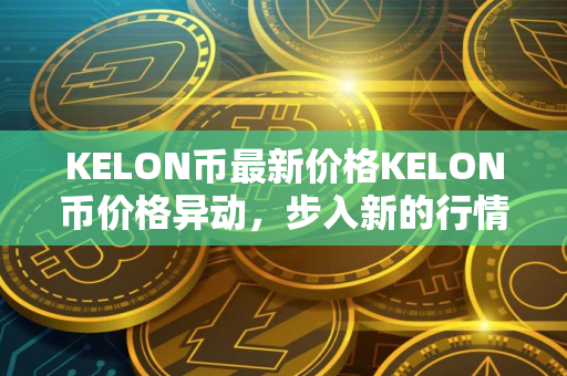 KELON币最新价格KELON币价格异动，步入新的行情！