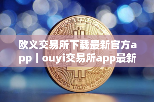 欧义交易所下载最新官方app｜ouyi交易所app最新版