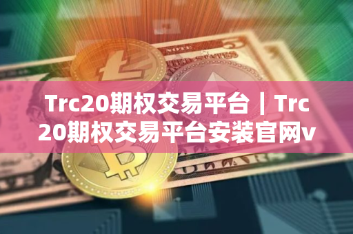 Trc20期权交易平台｜Trc20期权交易平台安装官网v4.3.7