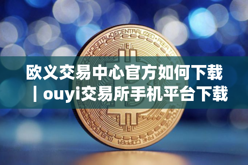 欧义交易中心官方如何下载｜ouyi交易所手机平台下载