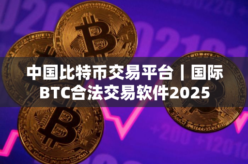 中国比特币交易平台｜国际BTC合法交易软件2025