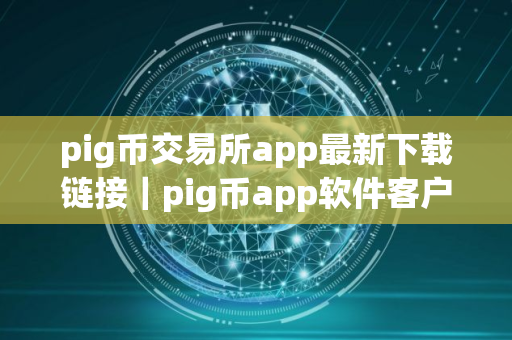 pig币交易所app最新下载链接｜pig币app软件客户端下载最新