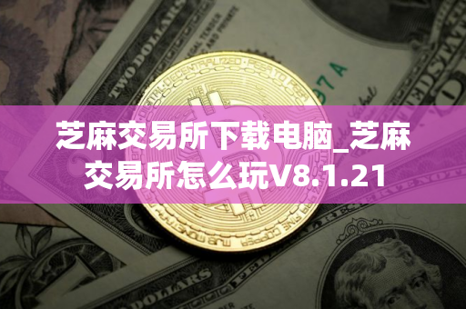 芝麻交易所下载电脑_芝麻交易所怎么玩V8.1.21