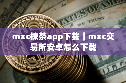 mxc抹茶app下载｜mxc交易所安卓怎么下载
